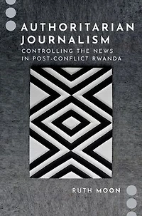 Authoritarian Journalism: Controlling the News Post-Conflict Rwanda