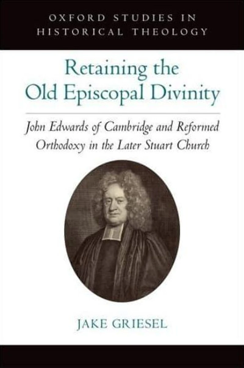 Retaining the Old Episcopal Divinity: John Edwards of Cambridge and Reformed Orthodoxy Later Stuart Church