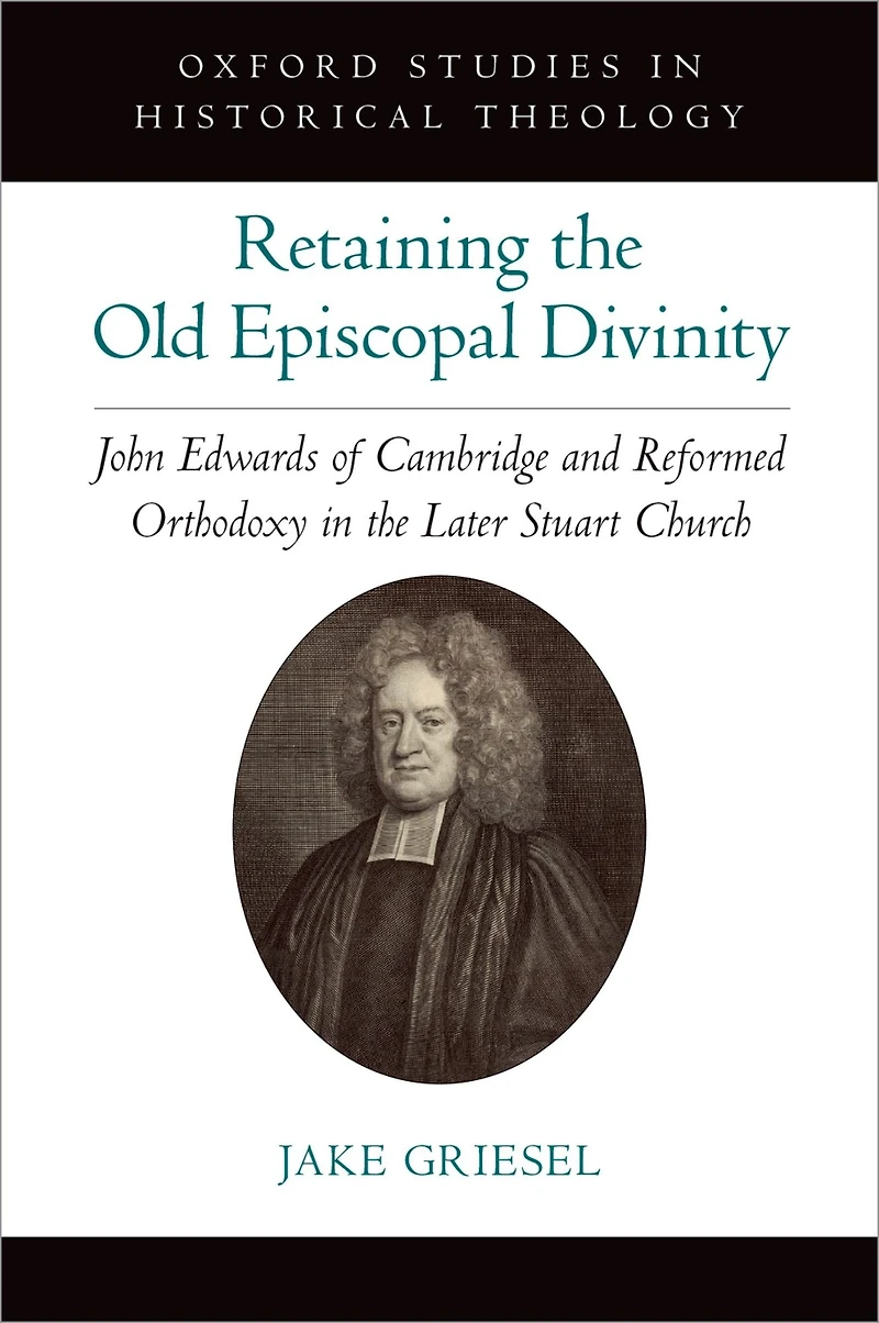 Retaining the Old Episcopal Divinity: John Edwards of Cambridge and Reformed Orthodoxy Later Stuart Church