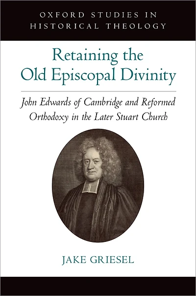 Retaining the Old Episcopal Divinity: John Edwards of Cambridge and Reformed Orthodoxy Later Stuart Church