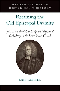 Retaining the Old Episcopal Divinity: John Edwards of Cambridge and Reformed Orthodoxy Later Stuart Church