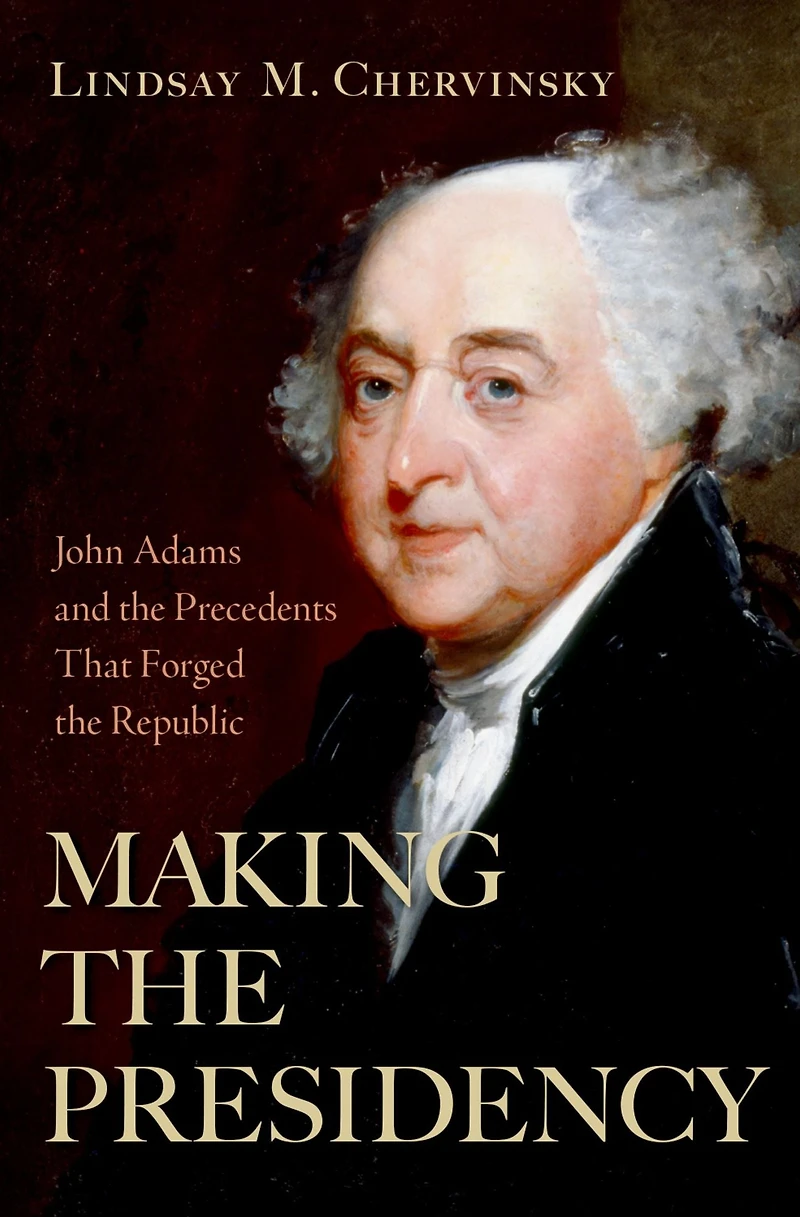 Making the Presidency: John Adams and Precedents That Forged Republic