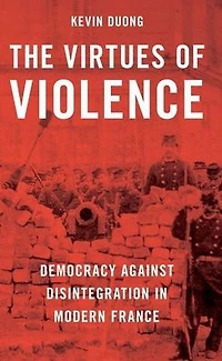 The Virtues of Violence: Democracy Against Disintegration Modern France