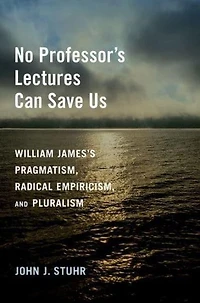 No Professor's Lectures Can Save Us: William James's Pragmatism, Radical Empiricism, and Pluralism