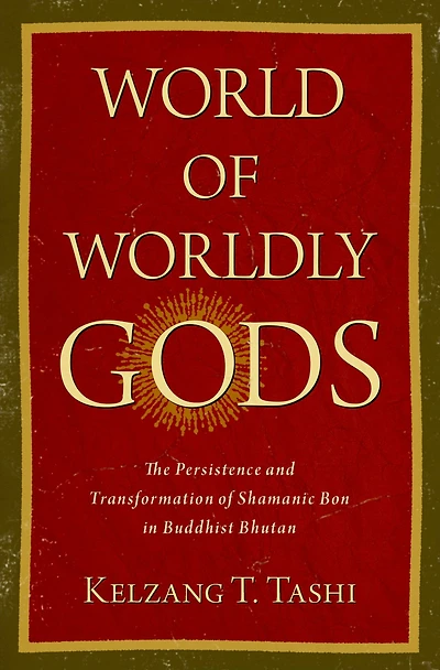 World of Worldly Gods: The Persistence and Transformation Shamanic Bon Buddhist Bhutan