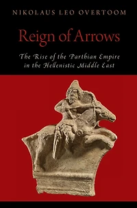 Reign of Arrows: the Rise Parthian Empire Hellenistic Middle East