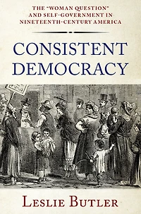 Consistent Democracy: The "Woman Question" and Self-Government Nineteenth-Century America