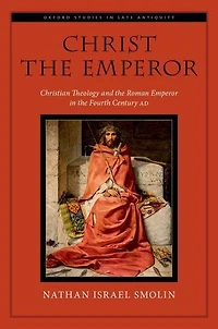 Christ the Emperor: Christian Theology and Roman Emperor Fourth Century AD