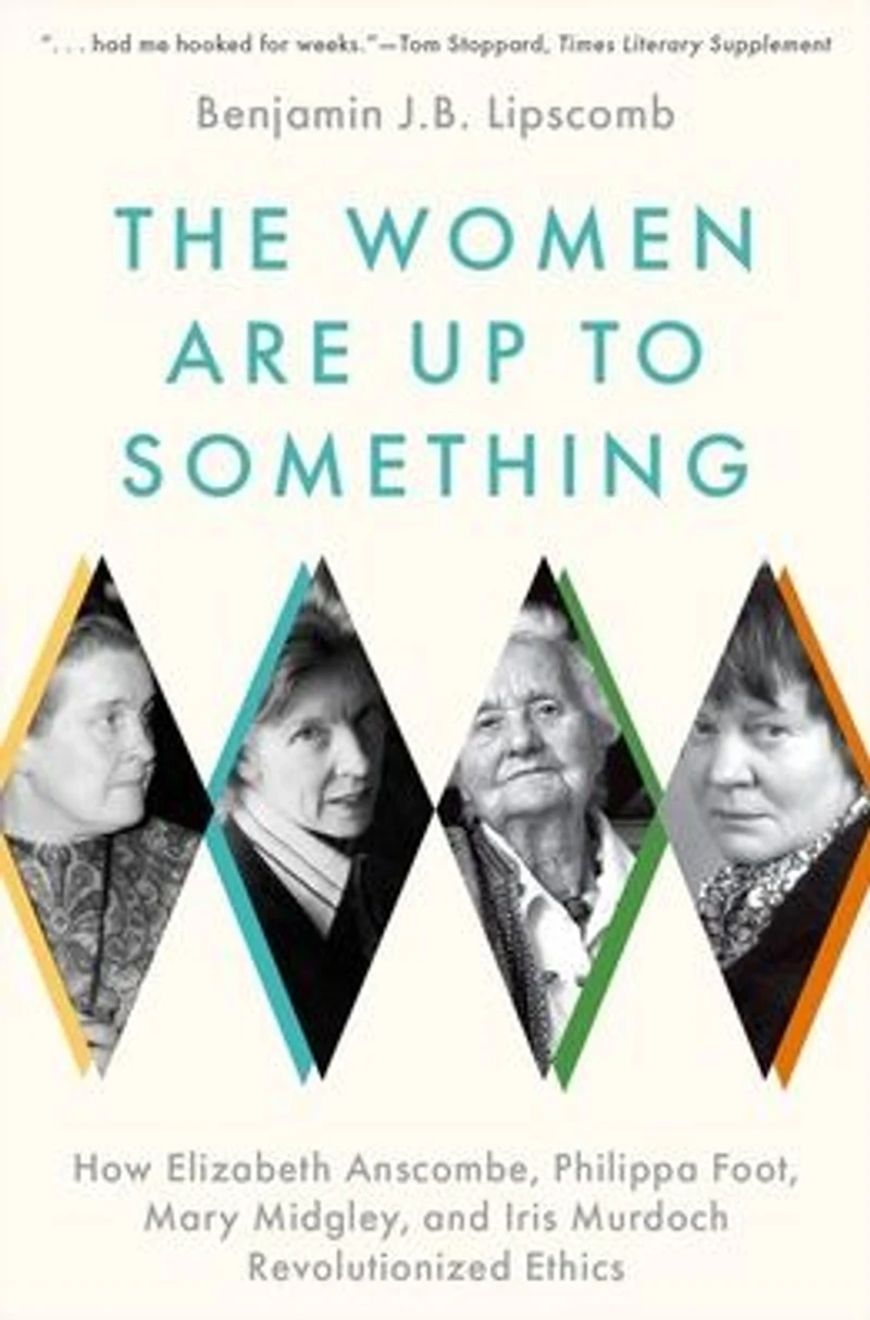 The Women Are Up to Something: How Elizabeth Anscombe, Philippa Foot, Mary Midgley, and Iris Murdoch Revolutionized Ethics