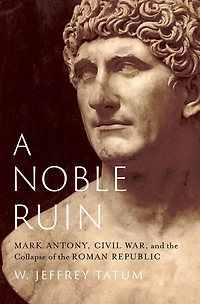 A Noble Ruin: Mark Antony, Civil War, and the Collapse of Roman Republic