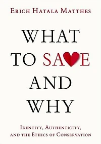 What to Save and Why: Identity, Authenticity, the Ethics of Conservation