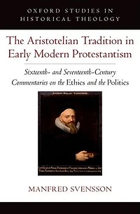 the Aristotelian Tradition Early Modern Protestantism: Sixteenth- and Seventeenth-Century Commentaries on Ethics Politics