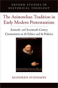 the Aristotelian Tradition Early Modern Protestantism: Sixteenth- and Seventeenth-Century Commentaries on Ethics Politics