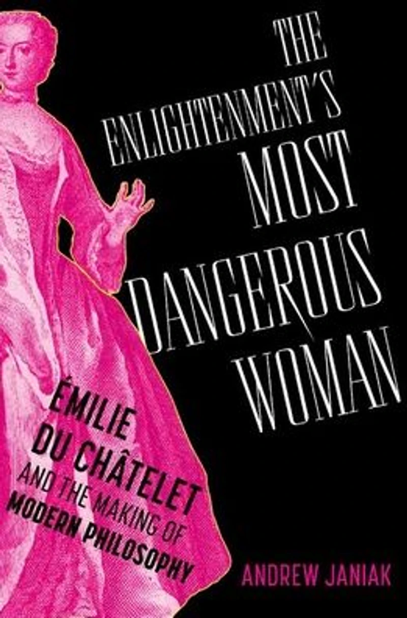 the Enlightenment's Most Dangerous Woman: Émilie du Châtelet and Making of Modern Philosophy