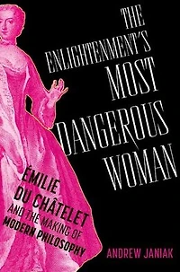 the Enlightenment's Most Dangerous Woman: Émilie du Châtelet and Making of Modern Philosophy