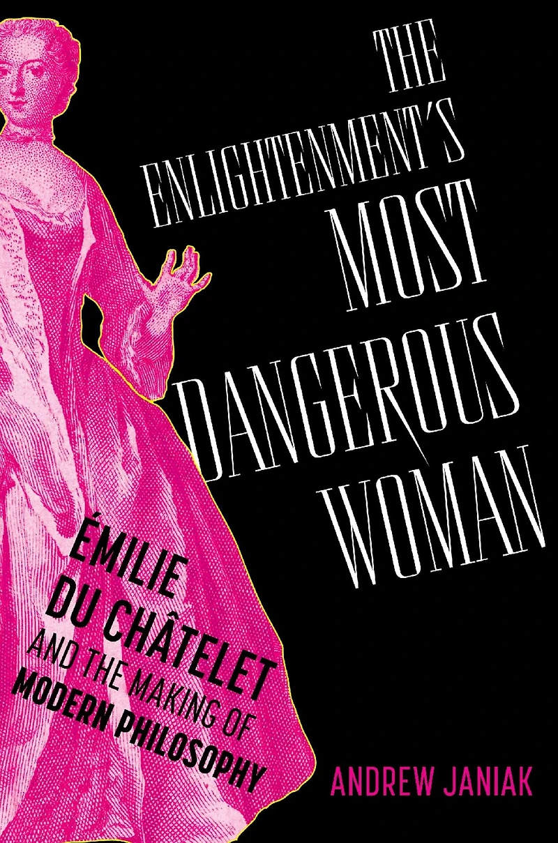 the Enlightenment's Most Dangerous Woman: Émilie du Châtelet and Making of Modern Philosophy