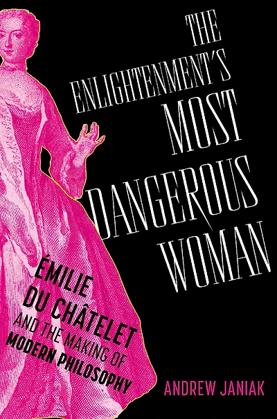 the Enlightenment's Most Dangerous Woman: Émilie du Châtelet and Making of Modern Philosophy