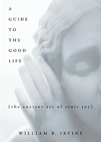 A Guide to The Good Life: Ancient Art of Stoic Joy