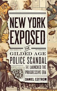 New York Exposed: the Gilded Age Police Scandal that Launched Progressive Era