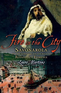 Fire the City: Savonarola and Struggle for Soul of Renaissance Florence