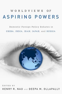 Worldviews of Aspiring Powers: Domestic Foreign Policy Debates China, India, Iran, Japan, and Russia