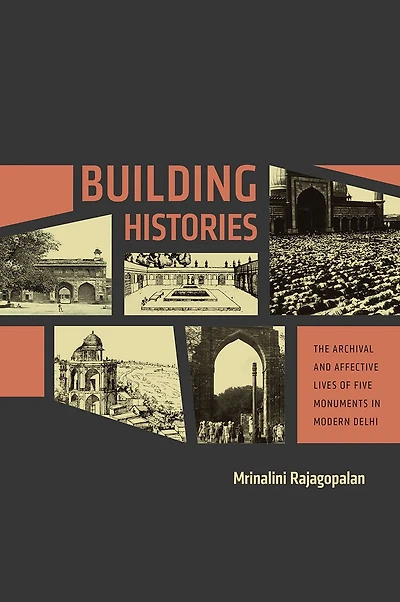 Building Histories: The Archival and Affective Lives of Five Monuments Modern Delhi