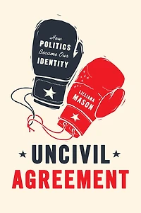 Uncivil Agreement: How Politics Became Our Identity
