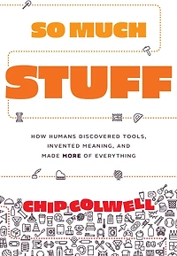 So Much Stuff: How Humans Discovered Tools, Invented Meaning, and Made More of Everything