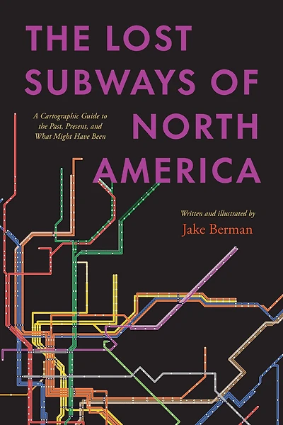 the Lost Subways of North America: A Cartographic Guide to Past, Present, and What Might Have Been