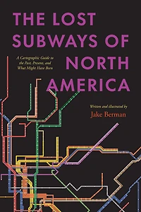 the Lost Subways of North America: A Cartographic Guide to Past, Present, and What Might Have Been
