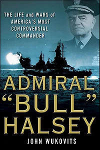Admiral "Bull" Halsey: The Life and Wars of America's Most Controversial Commander