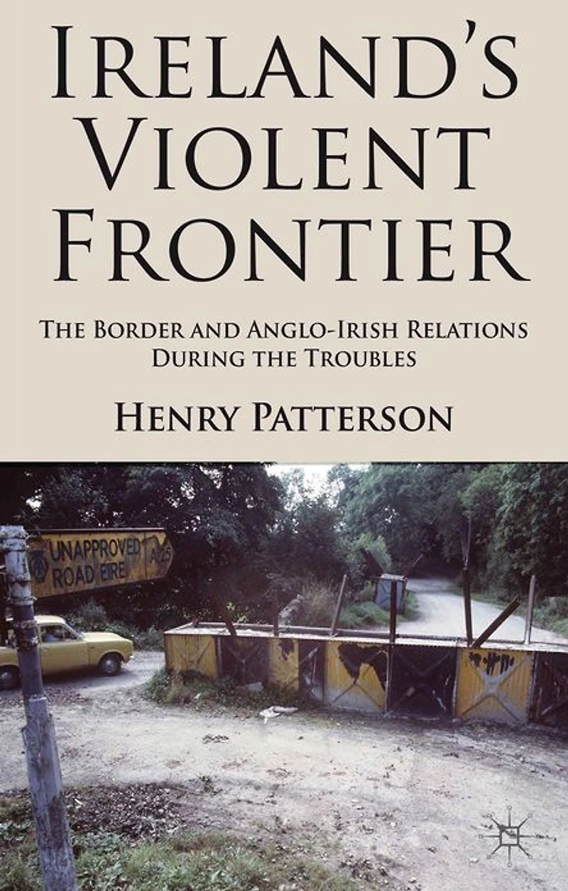 Ireland's Violent Frontier: the Border and Anglo-Irish Relations During Troubles