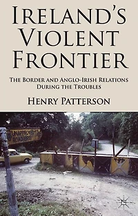 Ireland's Violent Frontier: the Border and Anglo-Irish Relations During Troubles