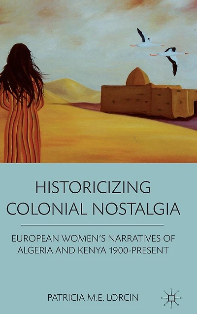 Historicizing Colonial Nostalgia: European Women's Narratives of Algeria and Kenya 1900-Present