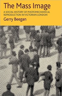 The Mass Image: A Social History of Photomechanical Reproduction Victorian London
