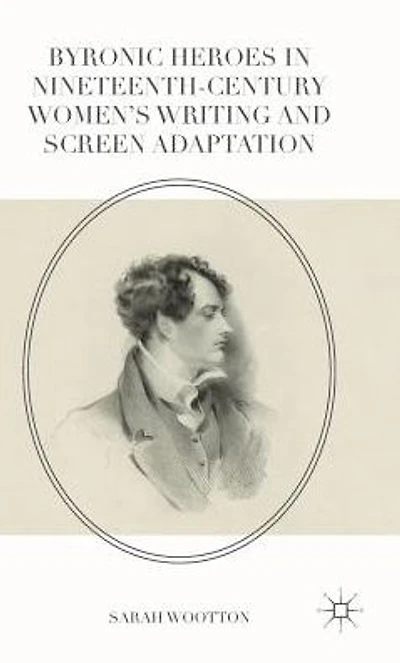 Byronic Heroes Nineteenth-Century Women's Writing and Screen Adaptation