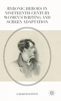 Byronic Heroes Nineteenth-Century Women's Writing and Screen Adaptation