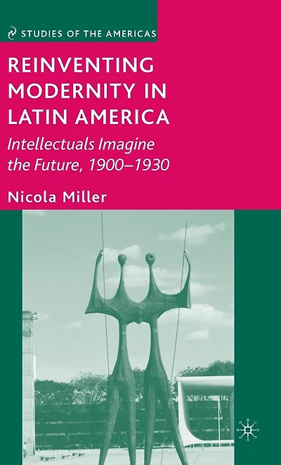 Reinventing Modernity Latin America: Intellectuals Imagine the Future, 1900-1930