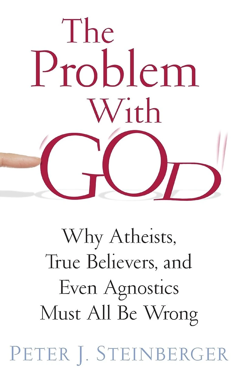 The Problem with God: Why Atheists, True Believers, and Even Agnostics Must All Be Wrong