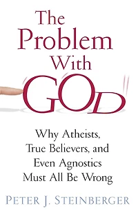 The Problem with God: Why Atheists, True Believers, and Even Agnostics Must All Be Wrong