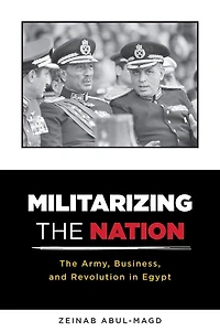 Militarizing The Nation: Army, Business, and Revolution Egypt