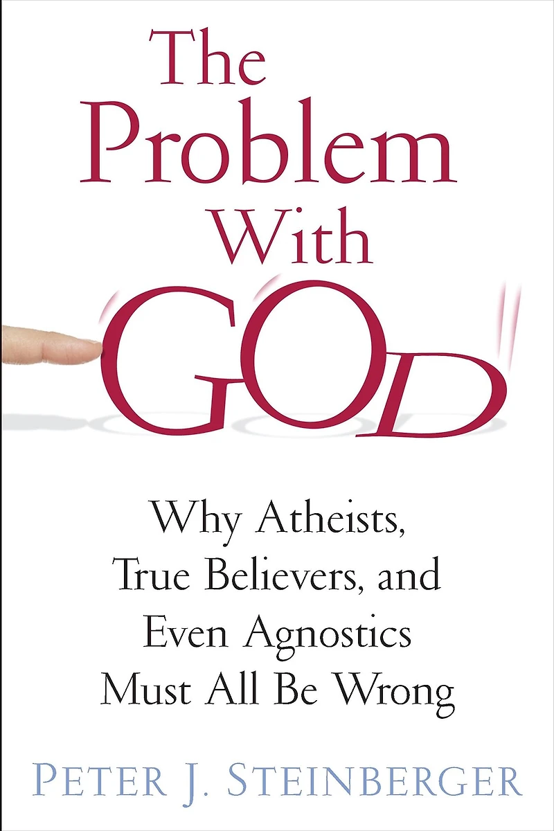 The Problem with God: Why Atheists, True Believers, and Even Agnostics Must All Be Wrong