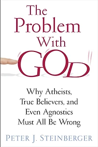 The Problem with God: Why Atheists, True Believers, and Even Agnostics Must All Be Wrong