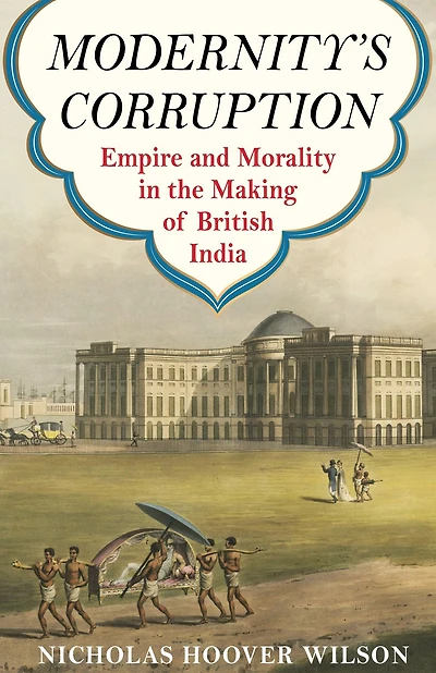 Modernity's Corruption: Empire and Morality the Making of British India