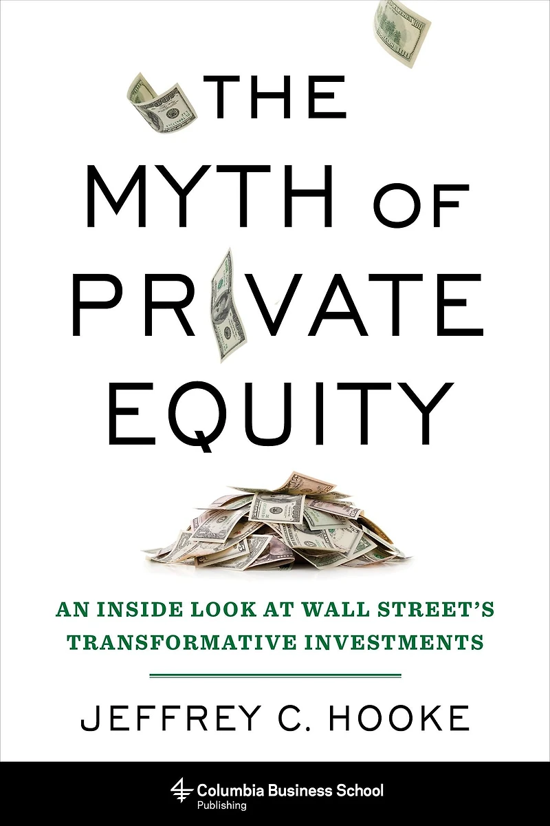 The Myth of Private Equity: An Inside Look at Wall Street's Transformative Investments