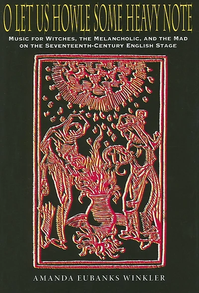 O Let Us Howle Some Heavy Note: Music for Witches, the Melancholic, and Mad on Seventeenth-Century English Stage