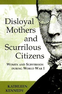 Disloyal Mothers and Scurrilous Citizens: Women Subversion during World War I