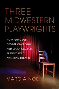 Three Midwestern Playwrights: How Floyd Dell, George Cram Cook, and Susan Glaspell Transformed American Theatre