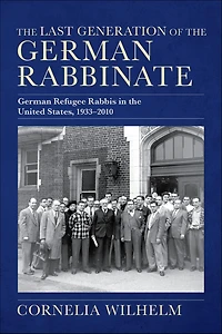 The Last Generation of the German Rabbinate: German Refugee Rabbis in the United States, 1933-2010