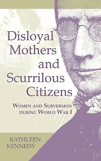 Disloyal Mothers and Scurrilous Citizens: Women Subversion during World War I